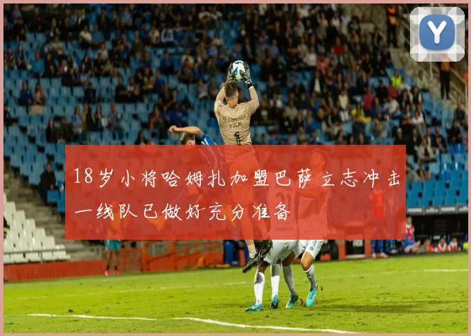 18岁小将哈姆扎加盟巴萨立志冲击一线队已做好充分准备