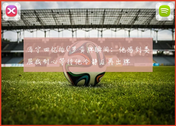 马宁回忆给C罗黄牌瞬间：他感到委屈我耐心等待他冷静后再出牌