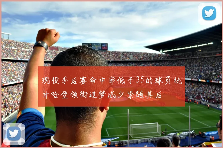 现役季后赛命中率低于35的球员统计哈登领衔追梦威少紧随其后