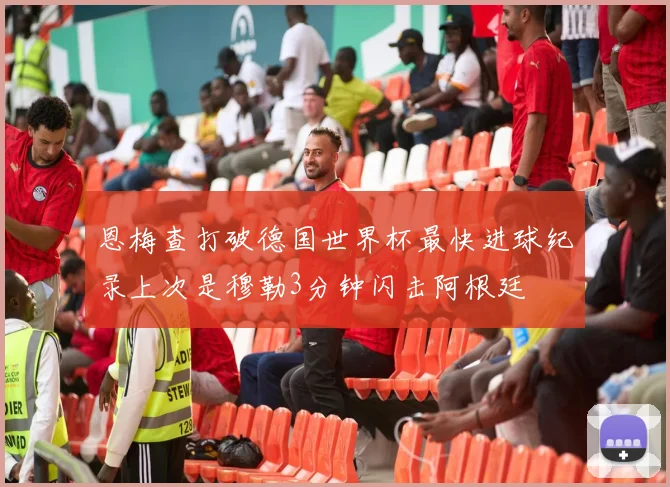 恩梅查打破德国世界杯最快进球纪录上次是穆勒3分钟闪击阿根廷