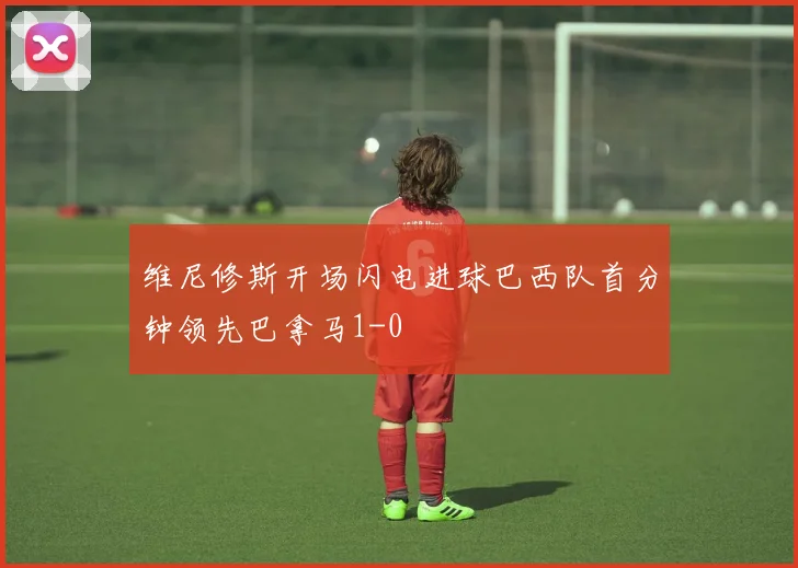 维尼修斯开场闪电进球巴西队首分钟领先巴拿马1-0