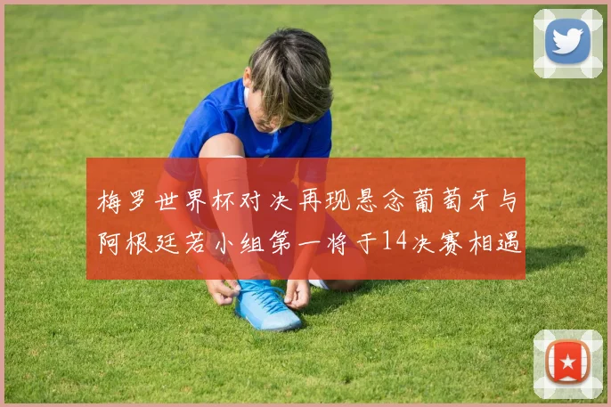 梅罗世界杯对决再现悬念葡萄牙与阿根廷若小组第一将于14决赛相遇
