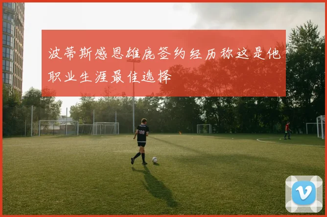 波蒂斯感恩雄鹿签约经历称这是他职业生涯最佳选择