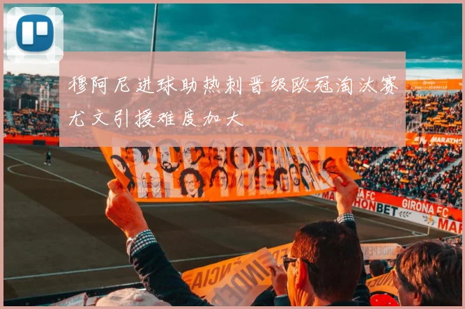 穆阿尼进球助热刺晋级欧冠淘汰赛尤文引援难度加大