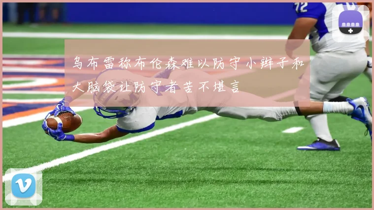 乌布雷称布伦森难以防守小辫子和大脑袋让防守者苦不堪言