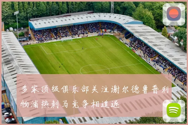 多家顶级俱乐部关注谢尔德鲁普利物浦热刺马竞争相追逐