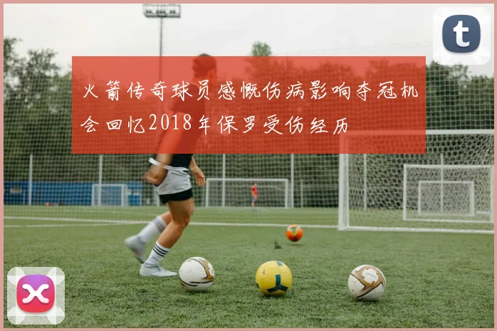 火箭传奇球员感慨伤病影响夺冠机会回忆2018年保罗受伤经历