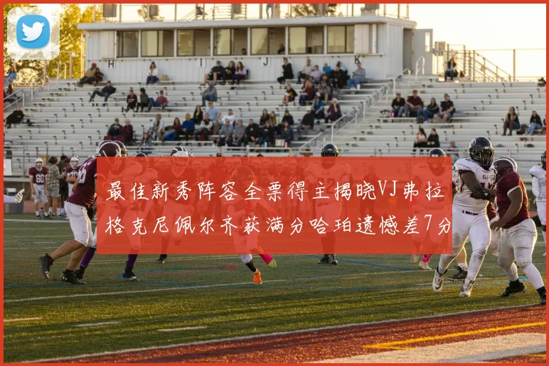 最佳新秀阵容全票得主揭晓VJ弗拉格克尼佩尔齐获满分哈珀遗憾差7分