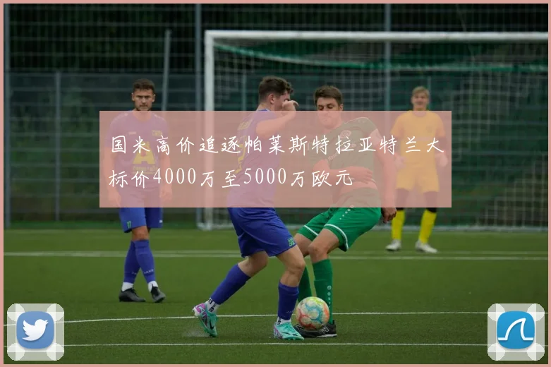 国米高价追逐帕莱斯特拉亚特兰大标价4000万至5000万欧元