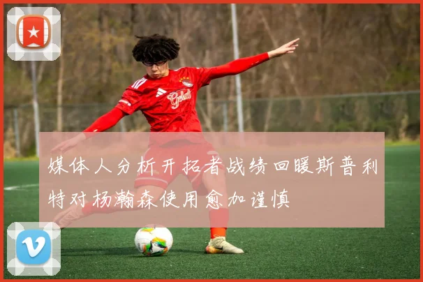 媒体人分析开拓者战绩回暖斯普利特对杨瀚森使用愈加谨慎
