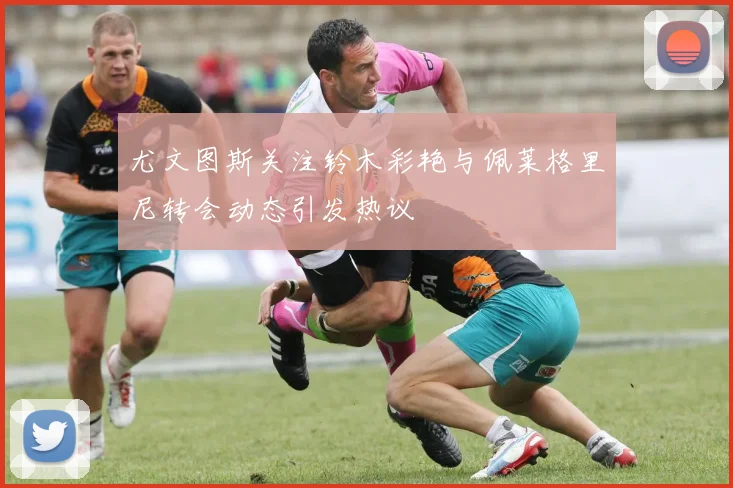 尤文图斯关注铃木彩艳与佩莱格里尼转会动态引发热议