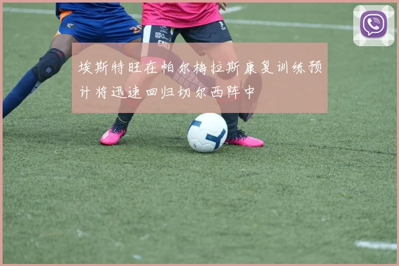 埃斯特旺在帕尔梅拉斯康复训练预计将迅速回归切尔西阵中