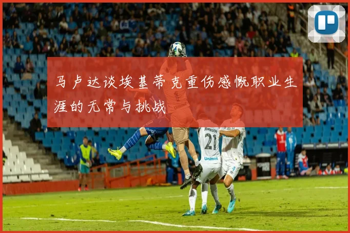 马卢达谈埃基蒂克重伤感慨职业生涯的无常与挑战