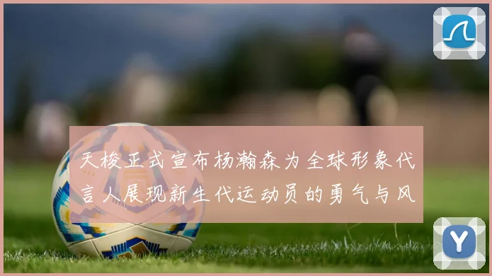 天梭正式宣布杨瀚森为全球形象代言人展现新生代运动员的勇气与风采
