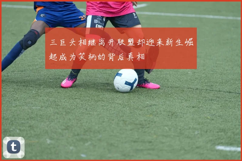 三巨头相继离开联盟却迎来新生崛起成为笑柄的背后真相