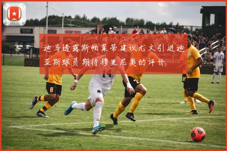 迪马透露斯帕莱蒂建议尤文引进迪亚斯球员期待穆里尼奥的评价