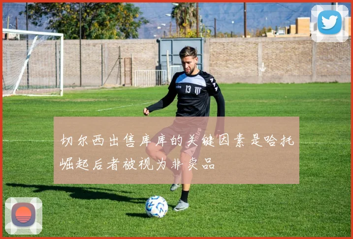 切尔西出售库库的关键因素是哈托崛起后者被视为非卖品