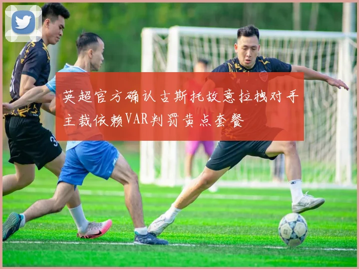 英超官方确认古斯托故意拉拽对手主裁依赖VAR判罚黄点套餐