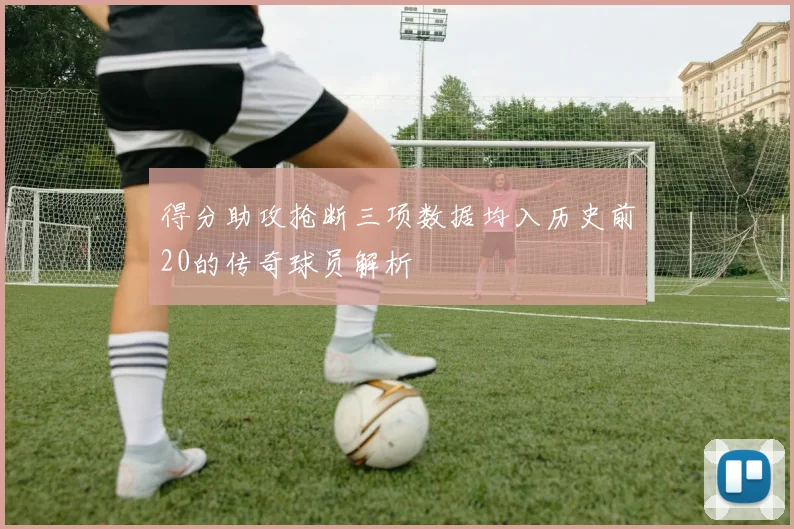 得分助攻抢断三项数据均入历史前20的传奇球员解析