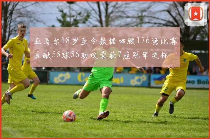 亚马尔18岁至今数据回顾176场比赛贡献55球56助攻荣获7座冠军奖杯