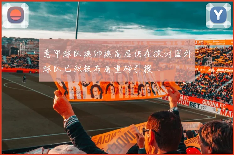 意甲球队换帅换高层仍在探讨国外球队已积极布局重磅引援