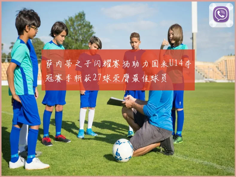 萨内蒂之子闪耀赛场助力国米U14夺冠赛季斩获27球荣膺最佳球员
